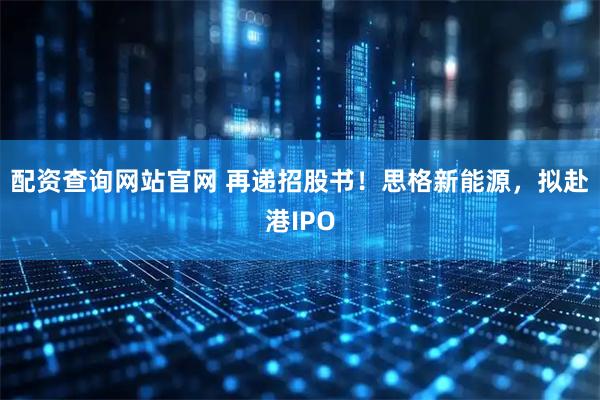 配资查询网站官网 再递招股书！思格新能源，拟赴港IPO