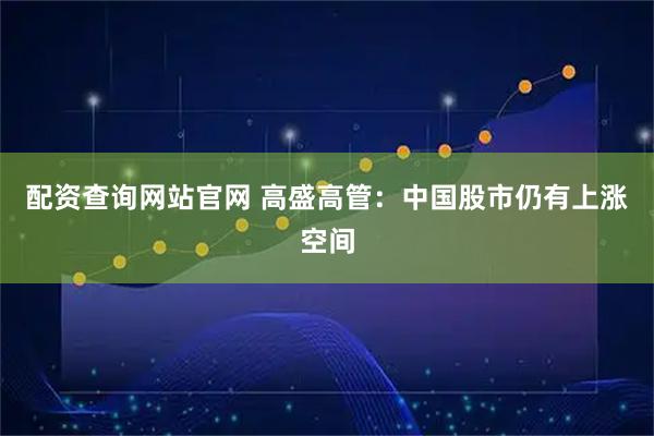配资查询网站官网 高盛高管：中国股市仍有上涨空间