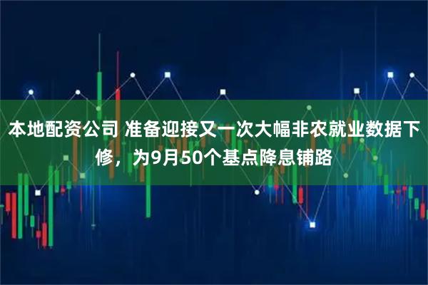 本地配资公司 准备迎接又一次大幅非农就业数据下修，为9月50个基点降息铺路
