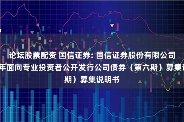 论坛股票配资 国信证券: 国信证券股份有限公司2025年面向专业投资者公开发行公司债券（第六期）募集说明书