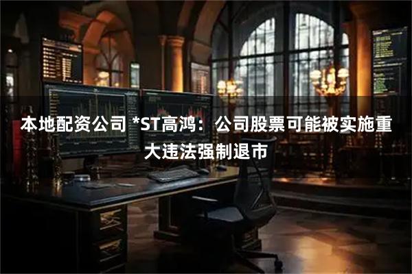 本地配资公司 *ST高鸿：公司股票可能被实施重大违法强制退市