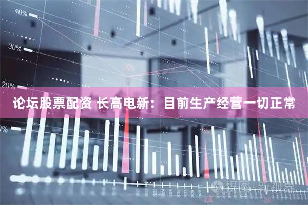 论坛股票配资 长高电新：目前生产经营一切正常