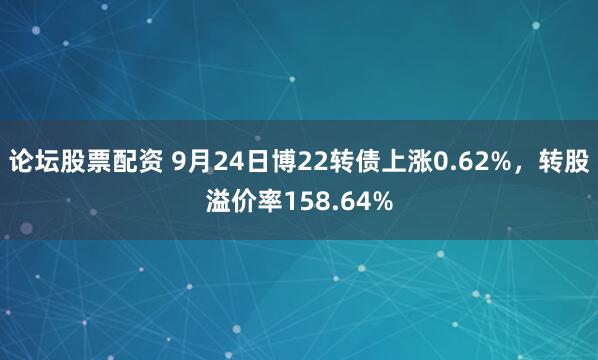 论坛股票配资 9月24日博22转债上涨0.62%，转股溢价率158.64%