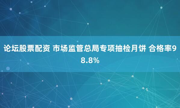 论坛股票配资 市场监管总局专项抽检月饼 合格率98.8%