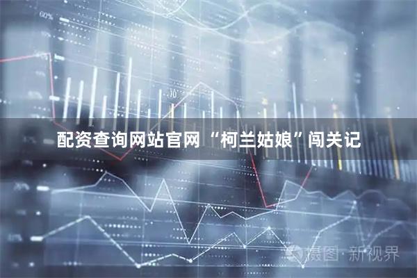 配资查询网站官网 “柯兰姑娘”闯关记