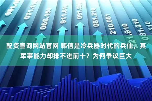 配资查询网站官网 韩信是冷兵器时代的兵仙，其军事能力却排不进前十？为何争议巨大