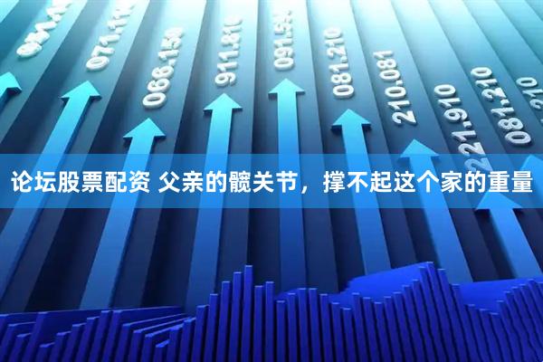 论坛股票配资 父亲的髋关节，撑不起这个家的重量