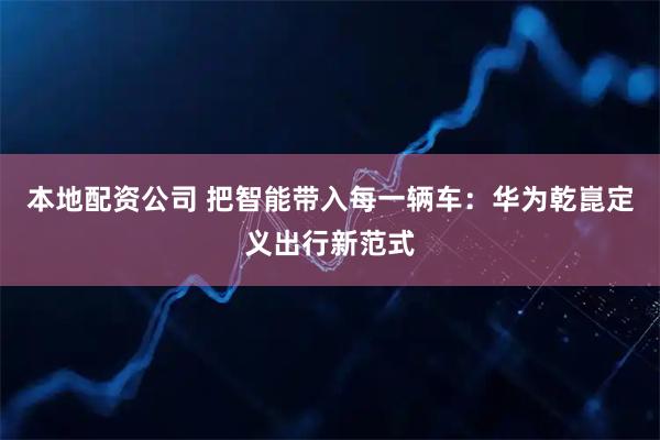 本地配资公司 把智能带入每一辆车：华为乾崑定义出行新范式