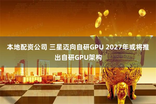 本地配资公司 三星迈向自研GPU 2027年或将推出自研GPU架构
