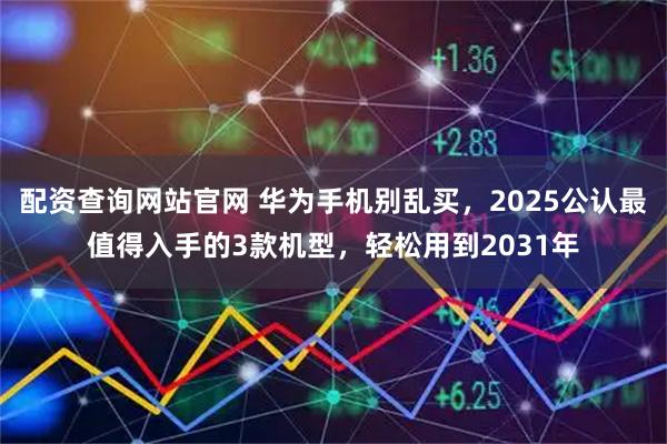 配资查询网站官网 华为手机别乱买，2025公认最值得入手的3款机型，轻松用到2031年
