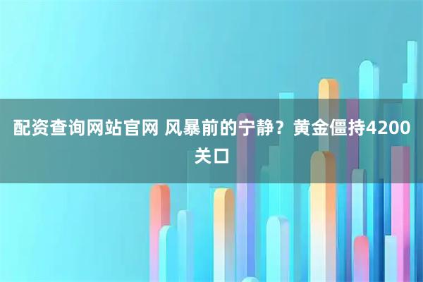 配资查询网站官网 风暴前的宁静？黄金僵持4200关口