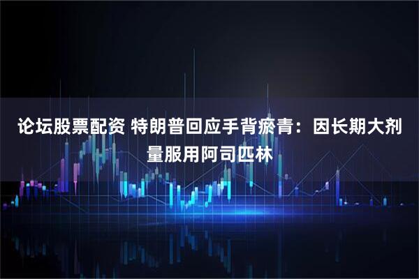 论坛股票配资 特朗普回应手背瘀青：因长期大剂量服用阿司匹林