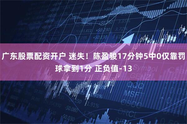 广东股票配资开户 迷失！陈盈骏17分钟5中0仅靠罚球拿到1分 正负值-13