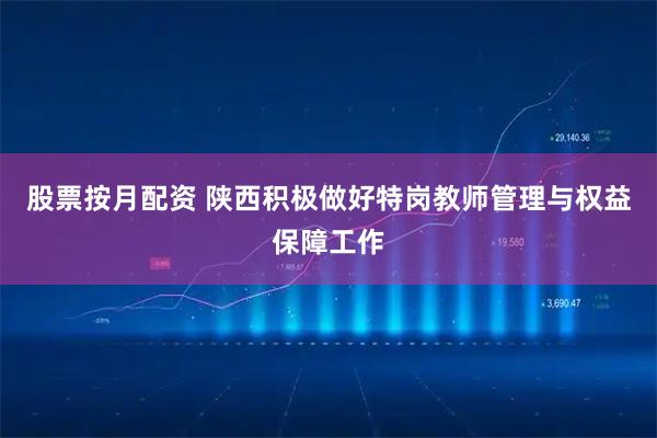 股票按月配资 陕西积极做好特岗教师管理与权益保障工作