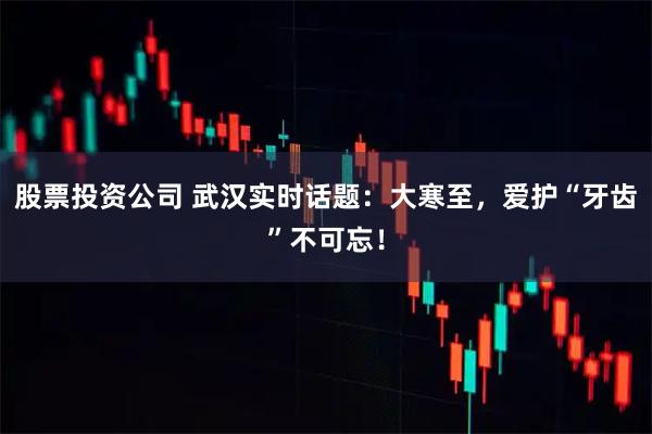 股票投资公司 武汉实时话题：大寒至，爱护“牙齿”不可忘！