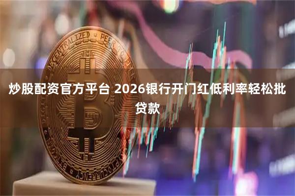 炒股配资官方平台 2026银行开门红低利率轻松批贷款