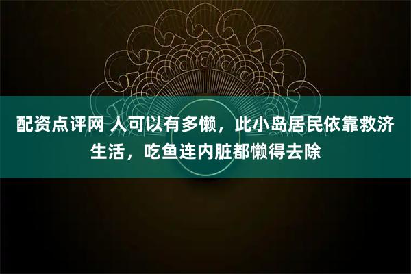 配资点评网 人可以有多懒，此小岛居民依靠救济生活，吃鱼连内脏都懒得去除