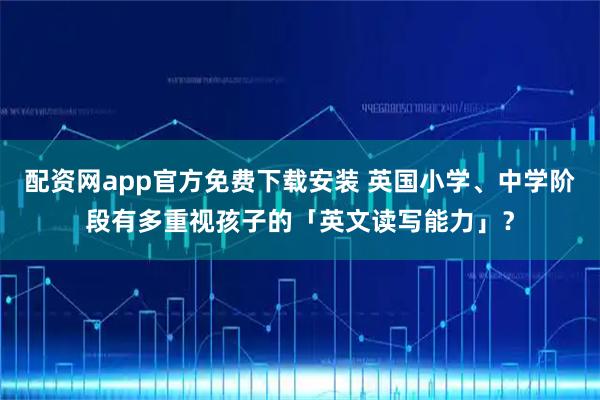 配资网app官方免费下载安装 英国小学、中学阶段有多重视孩子的「英文读写能力」？