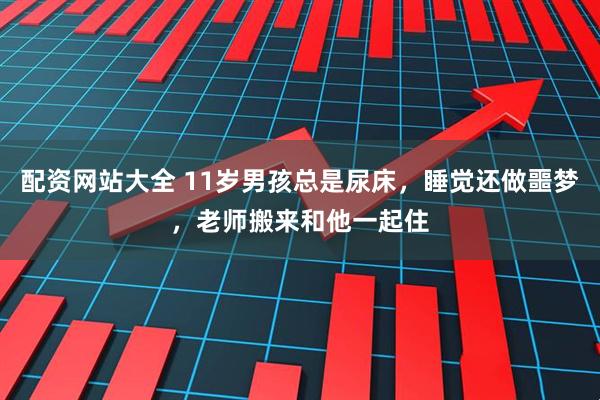 配资网站大全 11岁男孩总是尿床，睡觉还做噩梦，老师搬来和他一起住