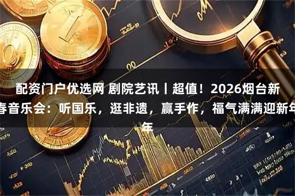 配资门户优选网 剧院艺讯丨超值！2026烟台新春音乐会：听国乐，逛非遗，赢手作，福气满满迎新年