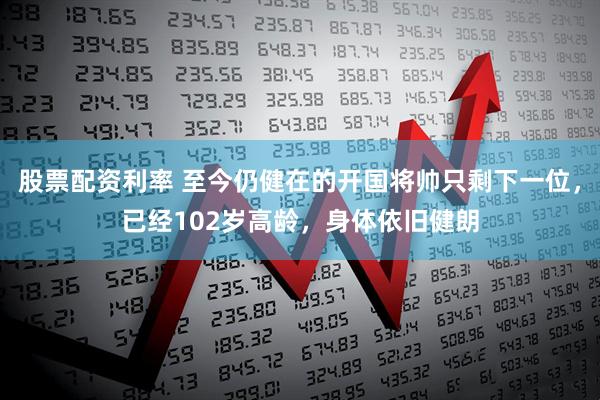 股票配资利率 至今仍健在的开国将帅只剩下一位，已经102岁高龄，身体依旧健朗