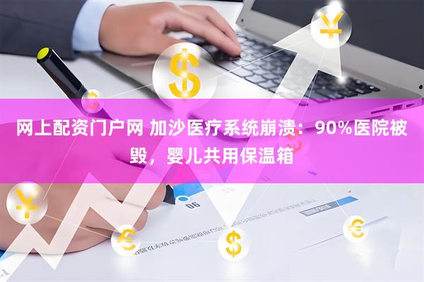 网上配资门户网 加沙医疗系统崩溃：90%医院被毁，婴儿共用保温箱