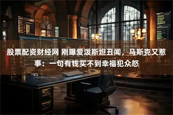 股票配资财经网 刚曝爱泼斯坦丑闻，马斯克又惹事：一句有钱买不到幸福犯众怒