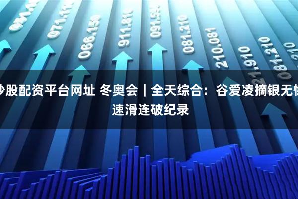 炒股配资平台网址 冬奥会｜全天综合：谷爱凌摘银无憾 速滑连破纪录
