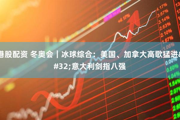 港股配资 冬奥会｜冰球综合：美国、加拿大高歌猛进 意大利剑指八强