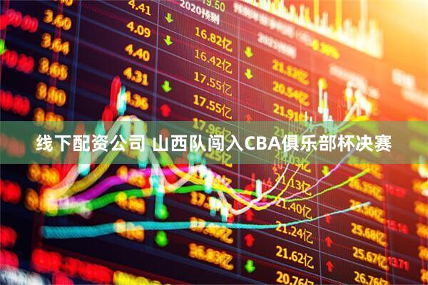 线下配资公司 山西队闯入CBA俱乐部杯决赛
