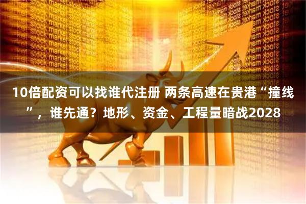 10倍配资可以找谁代注册 两条高速在贵港“撞线”，谁先通？地形、资金、工程量暗战2028