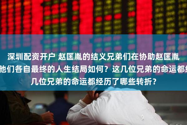 深圳配资开户 赵匡胤的结义兄弟们在协助赵匡胤登基称帝之后，他们各自最终的人生结局如何？这几位兄弟的命运都经历了哪些转折？