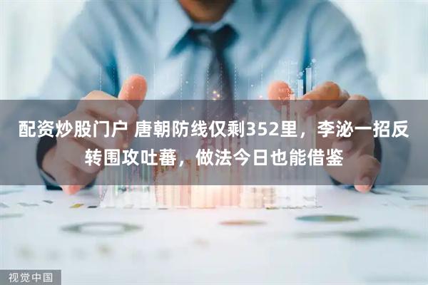 配资炒股门户 唐朝防线仅剩352里，李泌一招反转围攻吐蕃，做法今日也能借鉴