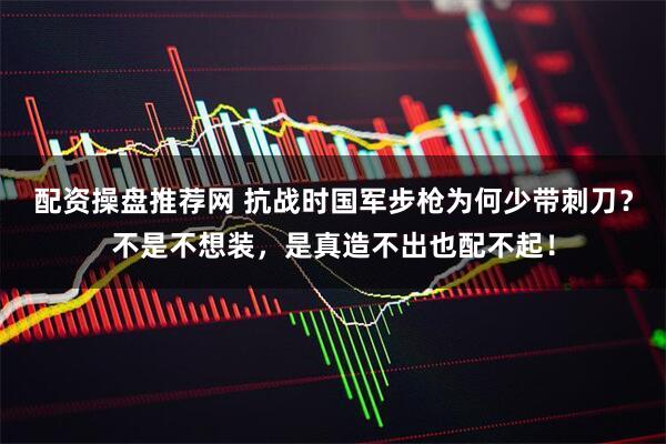 配资操盘推荐网 抗战时国军步枪为何少带刺刀？不是不想装，是真造不出也配不起！