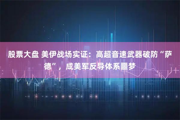 股票大盘 美伊战场实证：高超音速武器破防“萨德”，成美军反导体系噩梦