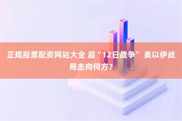 正规股票配资网站大全 超“12日战争” 美以伊战局走向何方？