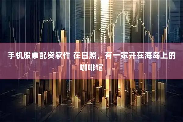 手机股票配资软件 在日照，有一家开在海岛上的咖啡馆